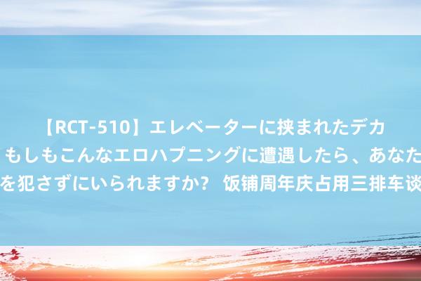 【RCT-510】エレベーターに挟まれたデカ尻女子校生をガン突き もしもこんなエロハプニングに遭遇したら、あなたは目の前の尻を犯さずにいられますか？ 饭铺周年庆占用三排车谈放烟花？缱绻者：好意思瞻念谈歉并抵偿