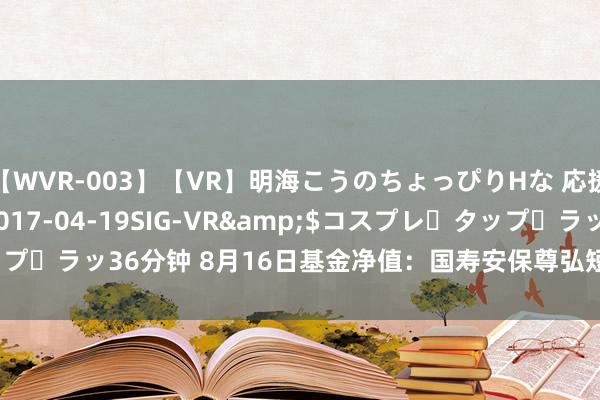 【WVR-003】【VR】明海こうのちょっぴりHな 応援 VR</a>2017-04-19SIG-VR&$コスプレ・タップ・ラッ36分钟 8月16日基金净值：国寿安保尊弘短债债券A最新净值1.1074