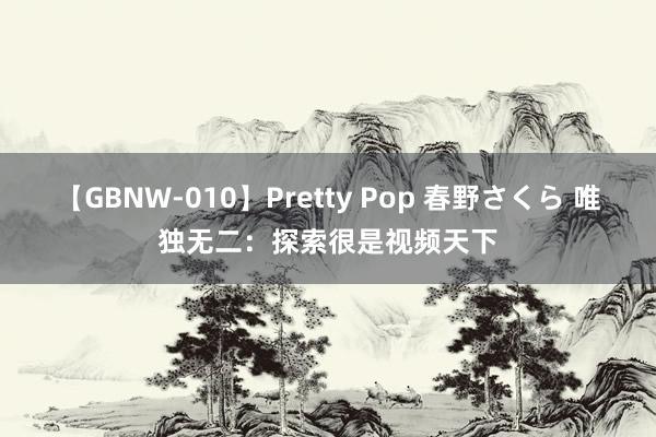 【GBNW-010】Pretty Pop 春野さくら 唯独无二：探索很是视频天下