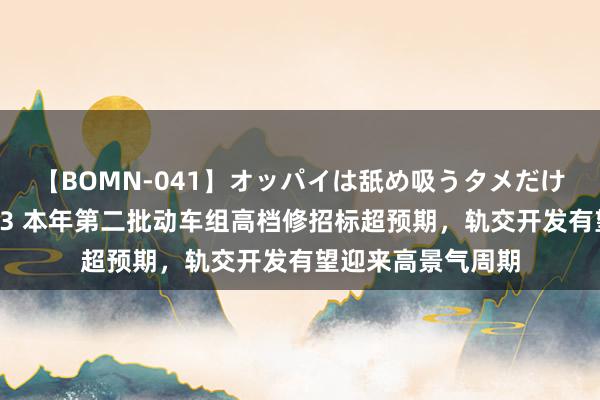 【BOMN-041】オッパイは舐め吸うタメだけに存在する4時間3 本年第二批动车组高档修招标超预期，轨交开发有望迎来高景气周期