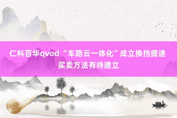 仁科百华qvod “车路云一体化”成立换挡提速 买卖方法有待建立