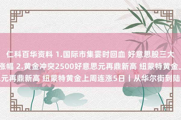 仁科百华资料 1.国际市集霎时回血 好意思股三大指数同创本年最大单周涨幅 2.黄金冲突2500好意思元再鼎新高 纽蒙特黄金上周连涨5日丨从华尔街到陆家嘴