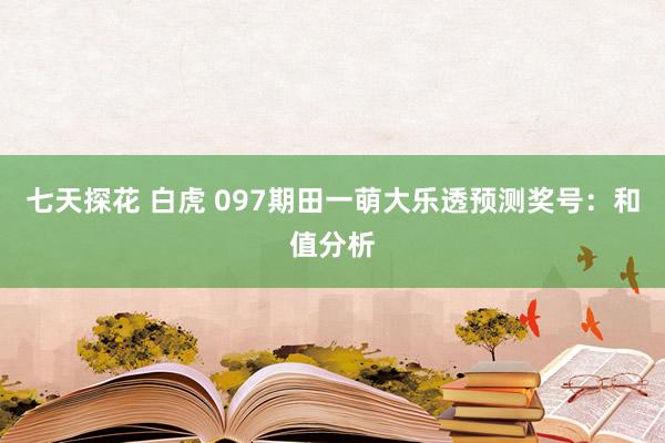 七天探花 白虎 097期田一萌大乐透预测奖号：和值分析