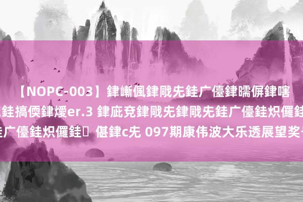 【NOPC-003】銉嶃偑銉戙兂銈广儓銉曘偋銉嗐偅銉冦偡銉ャ儫銉ャ兗銈搞偄銉燰er.3 銉庛兗銉戙兂銉戙兂銈广儓銈炽儸銈偡銉с兂 097期康伟波大乐透展望奖号：跨度保举