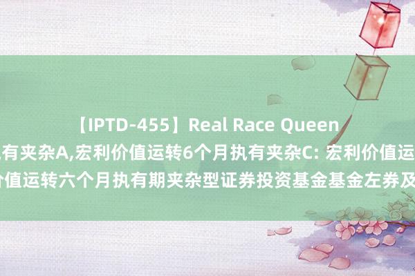 【IPTD-455】Real Race Queen AYA 宏利价值运转6个月执有夹杂A，宏利价值运转6个月执有夹杂C: 宏利价值运转六个月执有期夹杂型证券投资基金基金左券及招募分解书辅导性公告