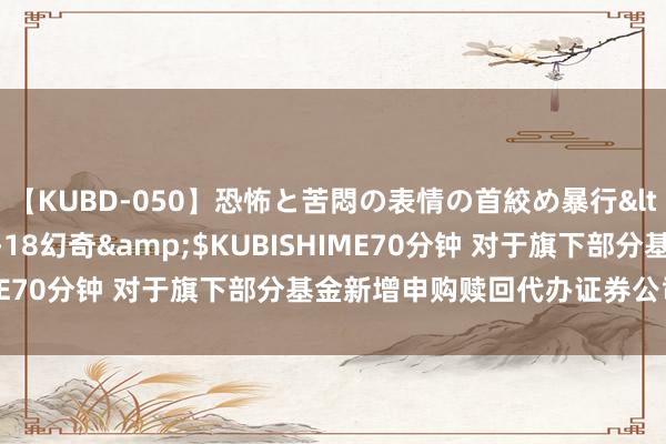 【KUBD-050】恐怖と苦悶の表情の首絞め暴行</a>2013-03-18幻奇&$KUBISHIME70分钟 对于旗下部分基金新增申购赎回代办证券公司的公告