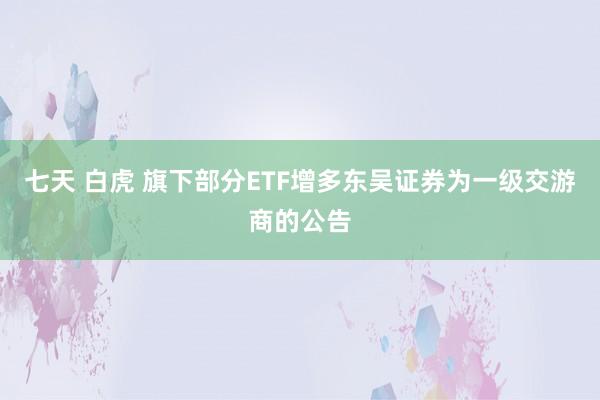 七天 白虎 旗下部分ETF增多东吴证券为一级交游商的公告