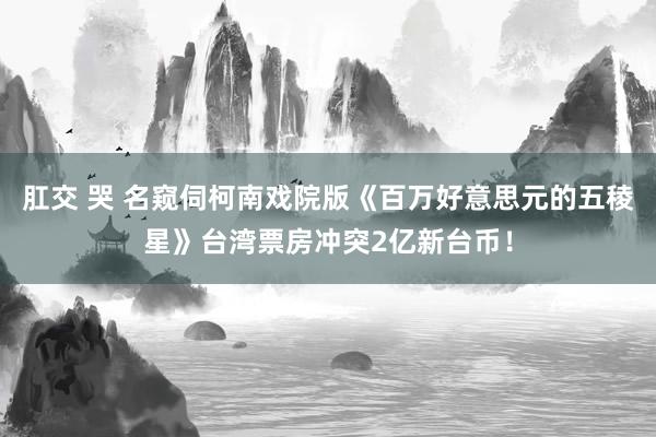 肛交 哭 名窥伺柯南戏院版《百万好意思元的五稜星》台湾票房冲突2亿新台币！