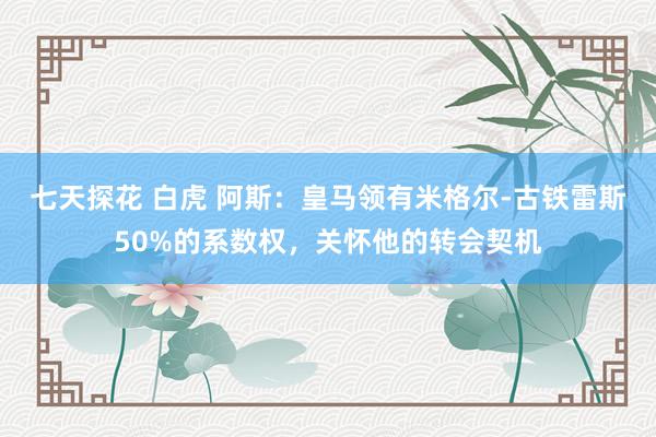 七天探花 白虎 阿斯：皇马领有米格尔-古铁雷斯50%的系数权，关怀他的转会契机