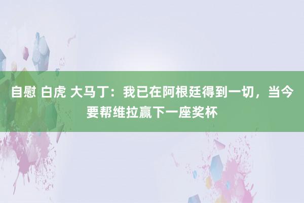 自慰 白虎 大马丁：我已在阿根廷得到一切，当今要帮维拉赢下一座奖杯