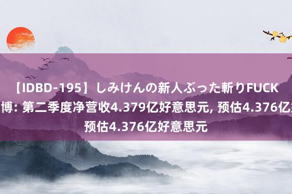 【IDBD-195】しみけんの新人ぶった斬りFUCK 6本番 微博: 第二季度净营收4.379亿好意思元， 预估4.376亿好意思元