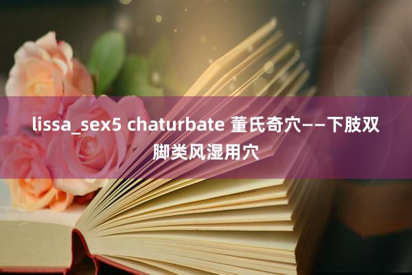 lissa_sex5 chaturbate 董氏奇穴——下肢双脚类风湿用穴