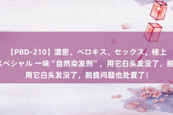 【PBD-210】濃密、ベロキス、セックス。極上接吻性交 8時間スペシャル 一味“自然染发剂”，用它白头发没了，脱提问题也处置了！