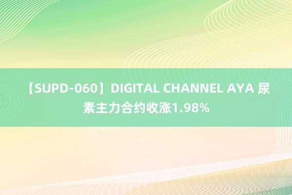 【SUPD-060】DIGITAL CHANNEL AYA 尿素主力合约收涨1.98%