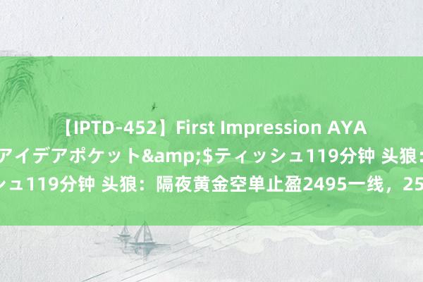 【IPTD-452】First Impression AYA</a>2009-05-01アイデアポケット&$ティッシュ119分钟 头狼：隔夜黄金空单止盈2495一线，2511反手多进场