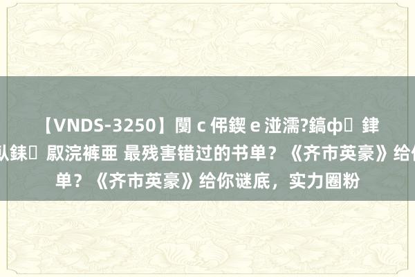 【VNDS-3250】闅ｃ伄鍥ｅ湴濡?鎬ф銉犮儵銉犮儵 娣倝銇叞浣裤亜 最残害错过的书单？《齐市英豪》给你谜底，实力圈粉