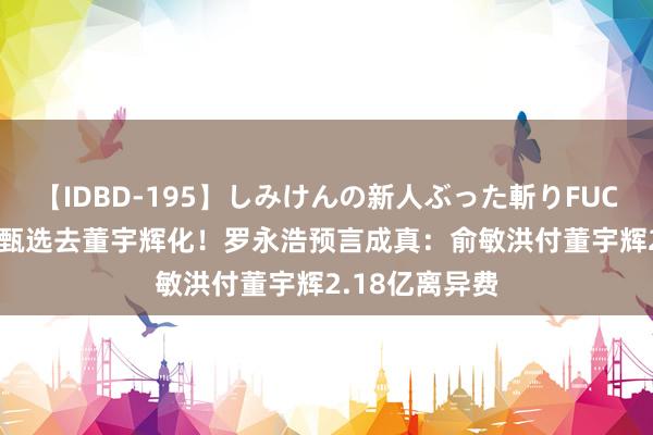 【IDBD-195】しみけんの新人ぶった斬りFUCK 6本番 东方甄选去董宇辉化！罗永浩预言成真：俞敏洪付董宇辉2.18亿离异费