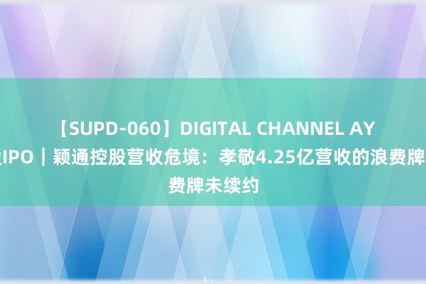 【SUPD-060】DIGITAL CHANNEL AYA 港股IPO｜颖通控股营收危境：孝敬4.25亿营收的浪费牌未续约