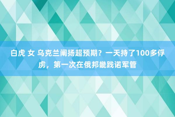 白虎 女 乌克兰阐扬超预期？一天持了100多俘虏，第一次在俄邦畿践诺军管