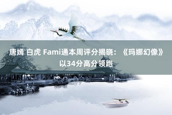 唐嫣 白虎 Fami通本周评分揭晓：《玛娜幻像》以34分高分领跑