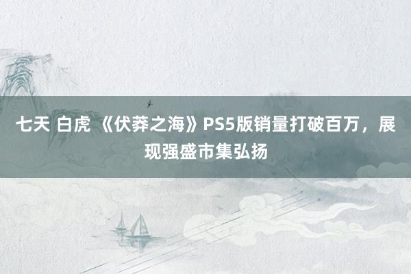 七天 白虎 《伏莽之海》PS5版销量打破百万，展现强盛市集弘扬