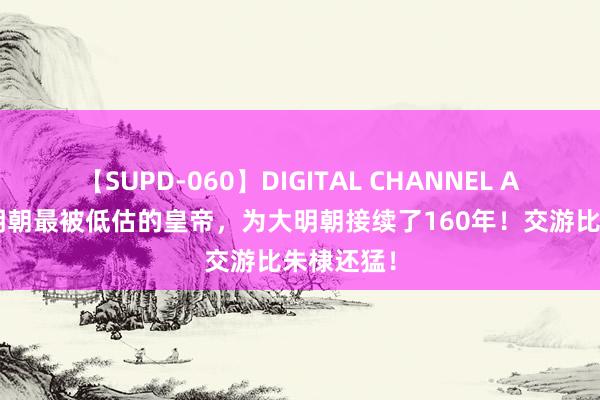 【SUPD-060】DIGITAL CHANNEL AYA 他是明朝最被低估的皇帝，为大明朝接续了160年！交游比朱棣还猛！