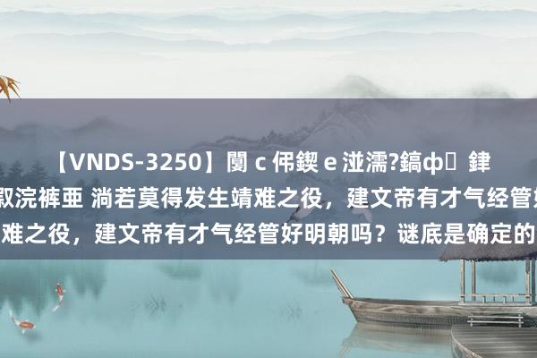 【VNDS-3250】闅ｃ伄鍥ｅ湴濡?鎬ф銉犮儵銉犮儵 娣倝銇叞浣裤亜 淌若莫得发生靖难之役，建文帝有才气经管好明朝吗？谜底是确定的