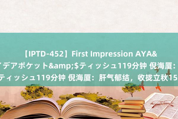 【IPTD-452】First Impression AYA</a>2009-05-01アイデアポケット&$ティッシュ119分钟 倪海厦：肝气郁结，收拢立秋15天！