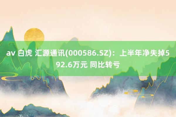 av 白虎 汇源通讯(000586.SZ)：上半年净失掉592.6万元 同比转亏