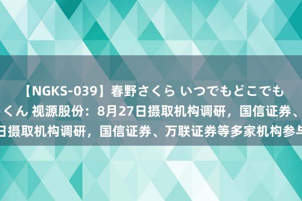 【NGKS-039】春野さくら いつでもどこでも24時間、初ぶっかけごっくん 视源股份：8月27日摄取机构调研，国信证券、万联证券等多家机构参与