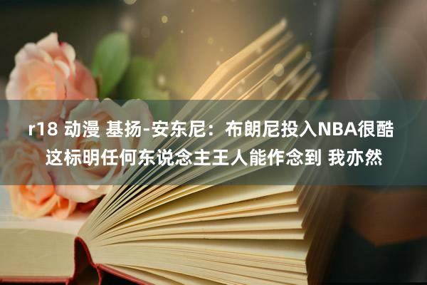 r18 动漫 基扬-安东尼：布朗尼投入NBA很酷 这标明任何东说念主王人能作念到 我亦然