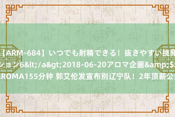 【ARM-684】いつでも射精できる！抜きやすい挑発パンチラコレクション6</a>2018-06-20アロマ企画&$AROMA155分钟 郭艾伦发宣布别辽宁队！2年顶薪公约签约广州，身穿13号球衣！