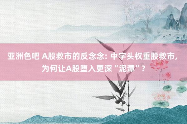 亚洲色吧 A股救市的反念念: 中字头权重股救市， 为何让A股堕入更深“泥潭”?