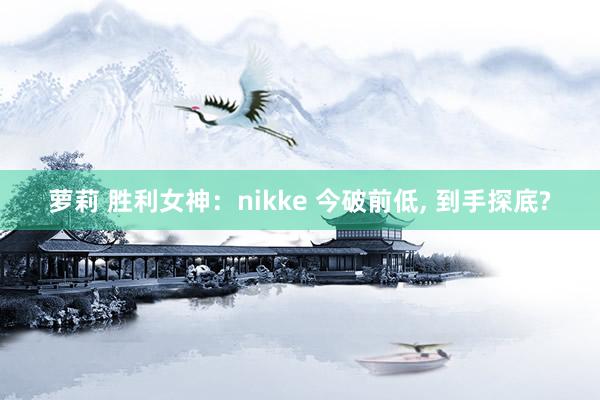 萝莉 胜利女神：nikke 今破前低， 到手探底?