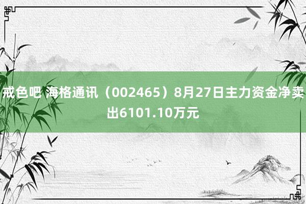 戒色吧 海格通讯（002465）8月27日主力资金净卖出6101.10万元