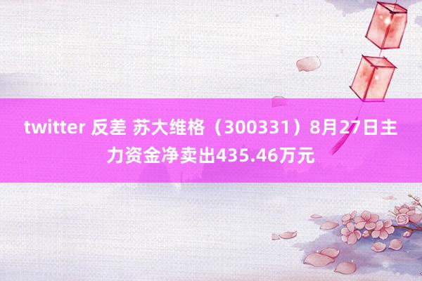 twitter 反差 苏大维格（300331）8月27日主力资金净卖出435.46万元