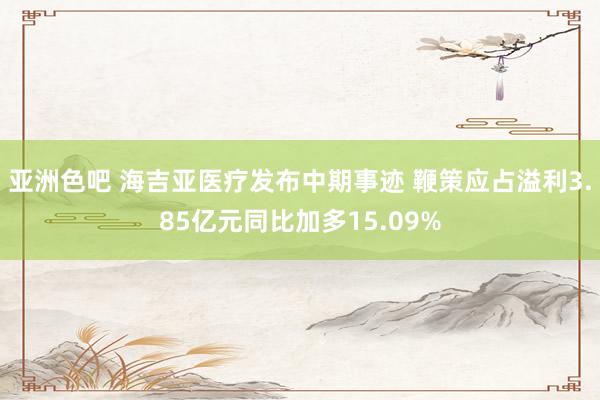 亚洲色吧 海吉亚医疗发布中期事迹 鞭策应占溢利3.85亿元同比加多15.09%