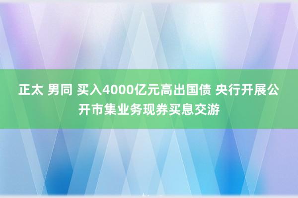 正太 男同 买入4000亿元高出国债 央行开展公开市集业务现券买息交游