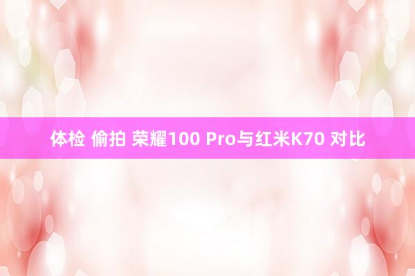 体检 偷拍 荣耀100 Pro与红米K70 对比