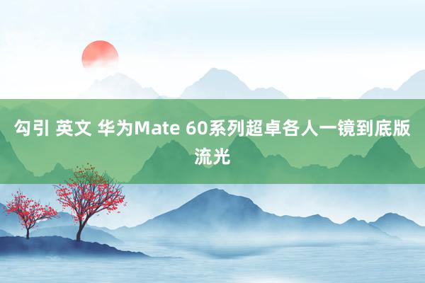 勾引 英文 华为Mate 60系列超卓各人一镜到底版流光