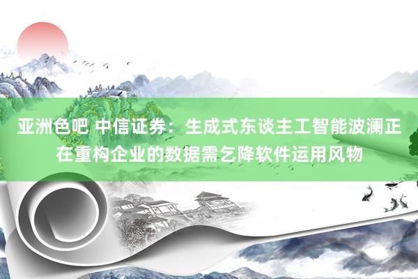 亚洲色吧 中信证券：生成式东谈主工智能波澜正在重构企业的数据需乞降软件运用风物