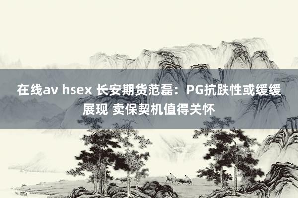 在线av hsex 长安期货范磊：PG抗跌性或缓缓展现 卖保契机值得关怀