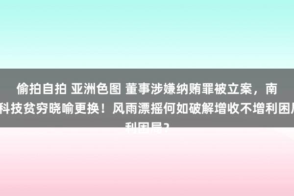 偷拍自拍 亚洲色图 董事涉嫌纳贿罪被立案，南王科技贫穷晓喻更换！风雨漂摇何如破解增收不增利困局？