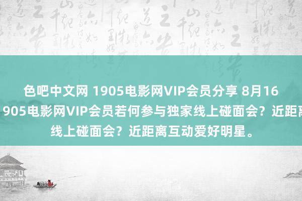 色吧中文网 1905电影网VIP会员分享 8月16日更新第3批，1905电影网VIP会员若何参与独家线上碰面会？近距离互动爱好明星。