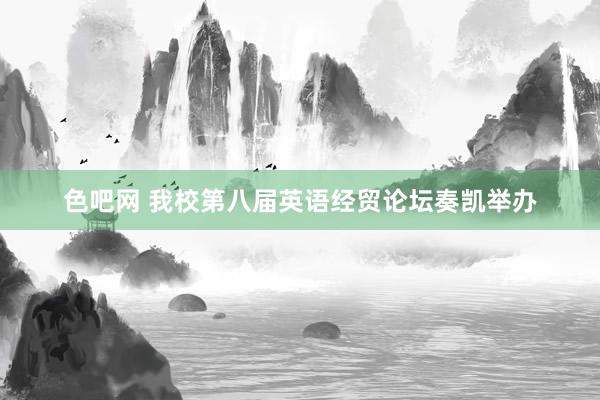 色吧网 我校第八届英语经贸论坛奏凯举办