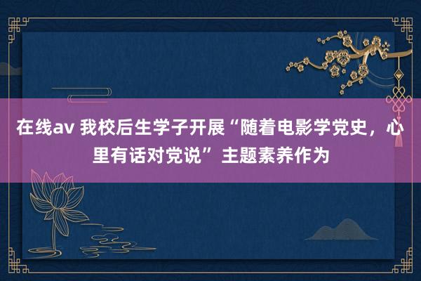 在线av 我校后生学子开展“随着电影学党史，心里有话对党说” 主题素养作为