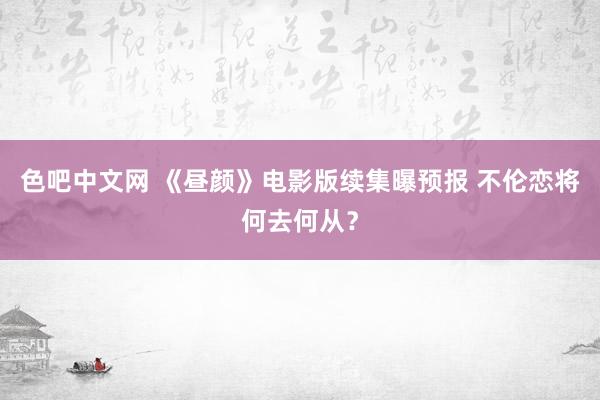 色吧中文网 《昼颜》电影版续集曝预报 不伦恋将何去何从？