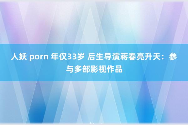 人妖 porn 年仅33岁 后生导演蒋春亮升天：参与多部影视作品