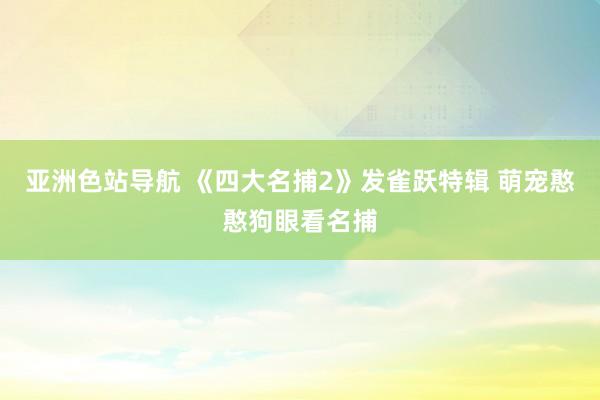 亚洲色站导航 《四大名捕2》发雀跃特辑 萌宠憨憨狗眼看名捕