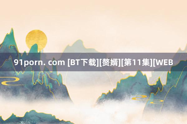 91porn. com [BT下载][赘婿][第11集][WEB